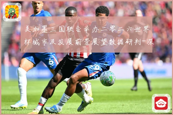 美加墨三国联合举办二零二六世界杯城市及发展前景展望数据研判-深度解析