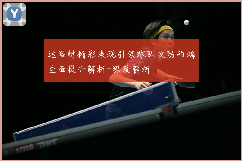 达洛特精彩表现引领球队攻防两端全面提升解析-深度解析