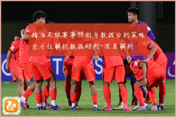 精准足球赛事预测与数据分析策略全方位解析数据研判-深度解析