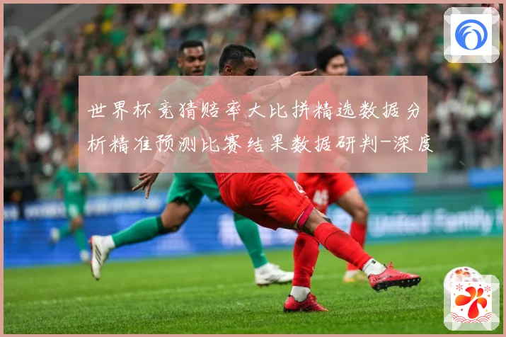 世界杯竞猜赔率大比拼精选数据分析精准预测比赛结果数据研判-深度解析