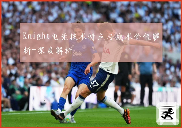 Knight电竞技术特点与战术价值解析-深度解析
