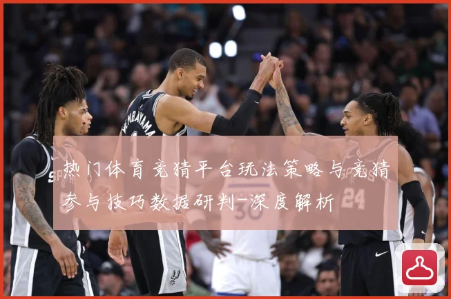 热门体育竞猜平台玩法策略与竞猜参与技巧数据研判-深度解析