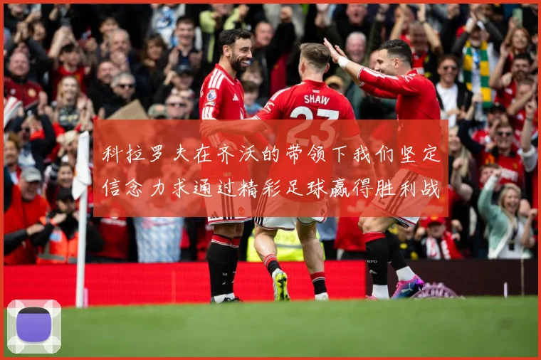 科拉罗夫在齐沃的带领下我们坚定信念力求通过精彩足球赢得胜利战术观察-深度解析