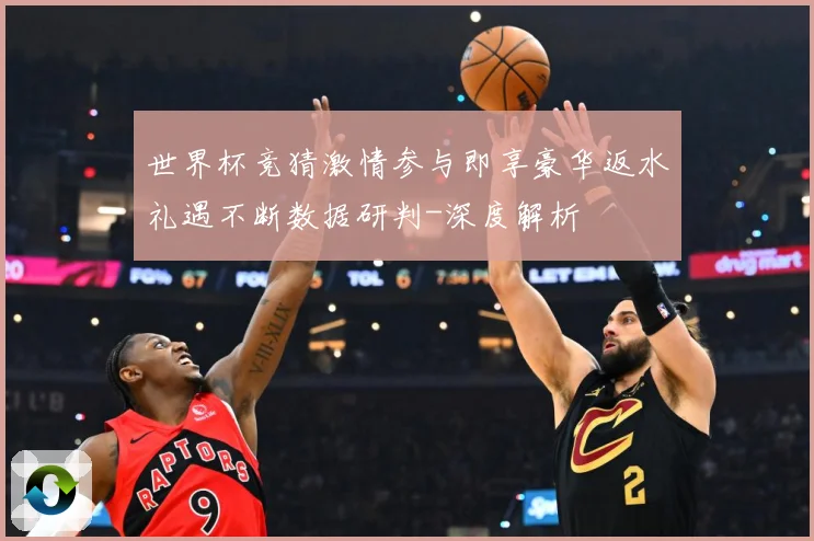 世界杯竞猜激情参与即享豪华返水礼遇不断数据研判-深度解析