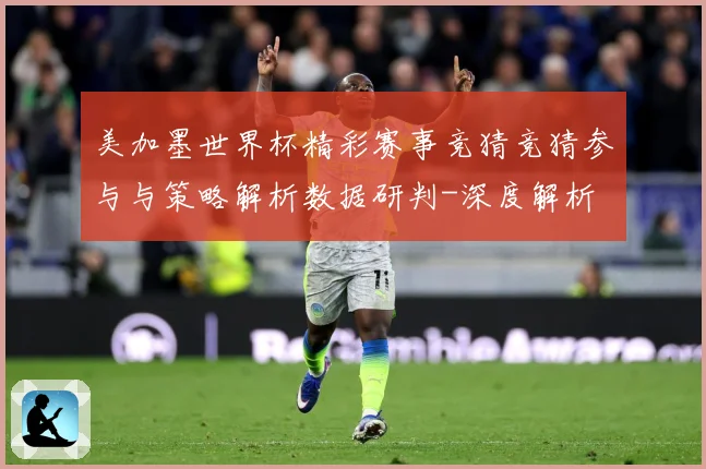 美加墨世界杯精彩赛事竞猜竞猜参与与策略解析数据研判-深度解析
