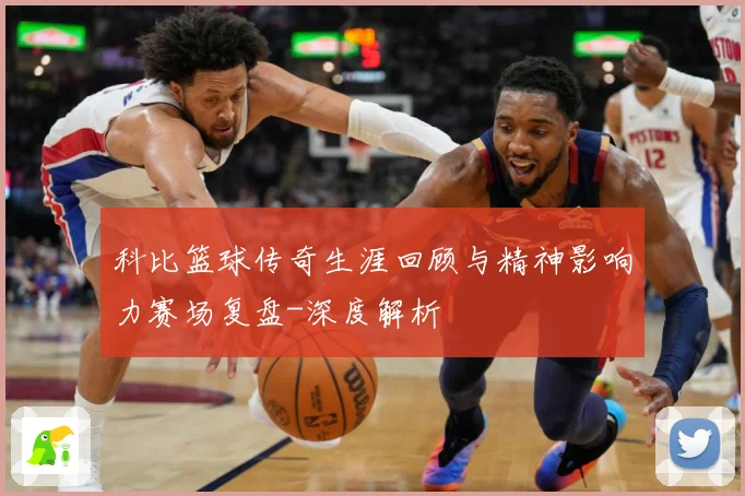 科比篮球传奇生涯回顾与精神影响力赛场复盘-深度解析