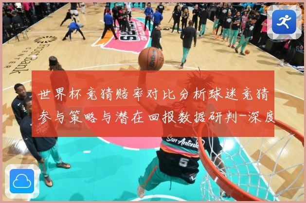 世界杯竞猜赔率对比分析球迷竞猜参与策略与潜在回报数据研判-深度解析