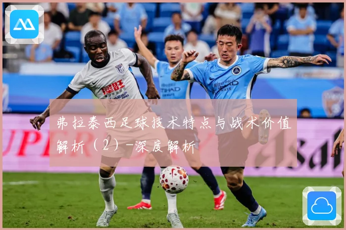 弗拉泰西足球技术特点与战术价值解析（2）-深度解析
