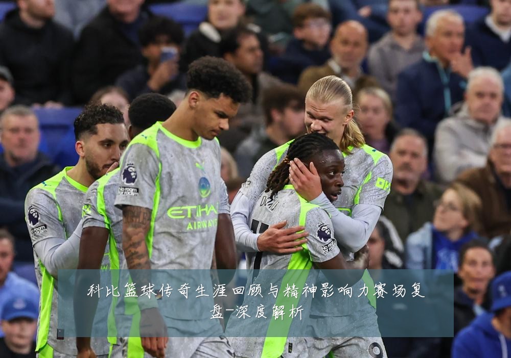科比篮球传奇生涯回顾与精神影响力赛场复盘-深度解析