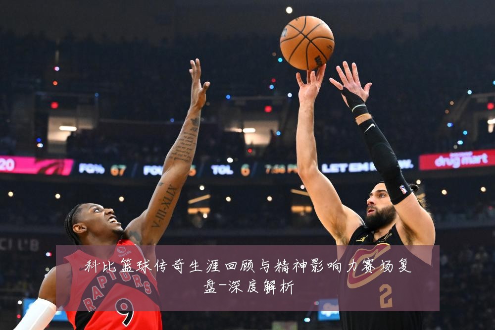 科比篮球传奇生涯回顾与精神影响力赛场复盘-深度解析