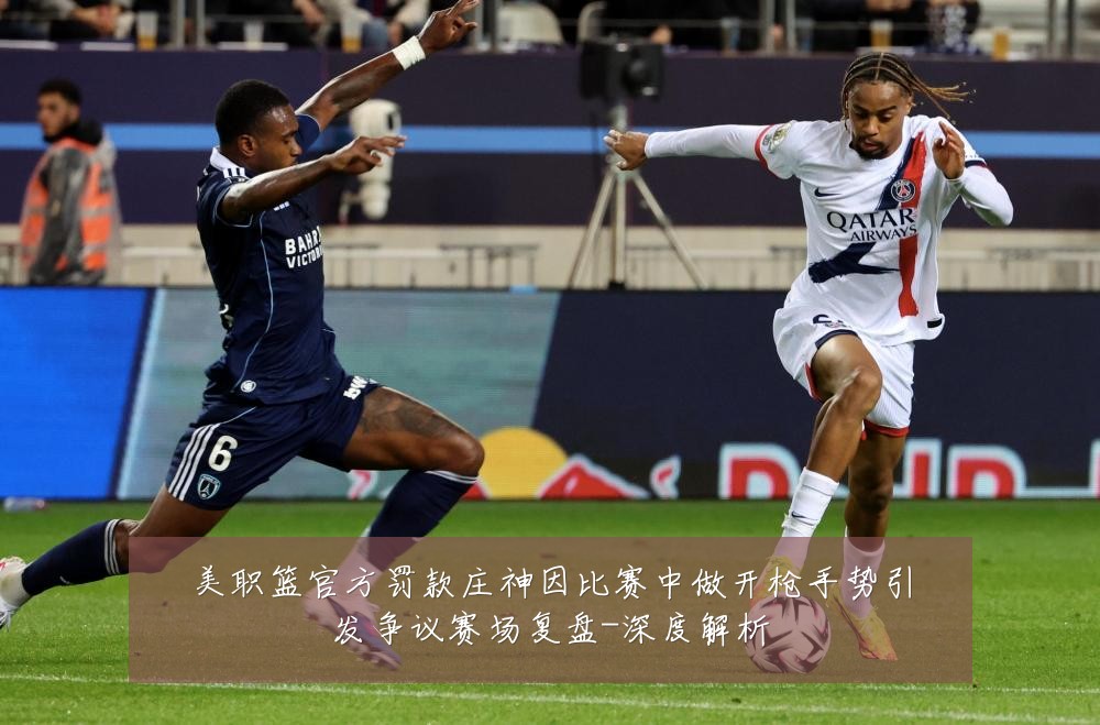 美职篮官方罚款庄神因比赛中做开枪手势引发争议赛场复盘-深度解析
