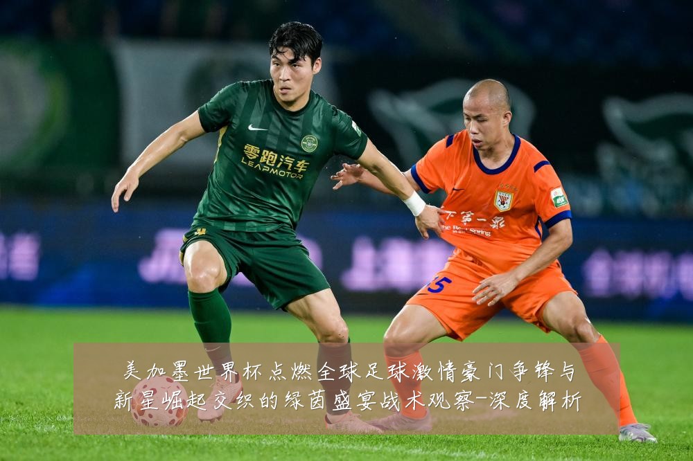 美加墨世界杯点燃全球足球激情豪门争锋与新星崛起交织的绿茵盛宴战术观察-深度解析