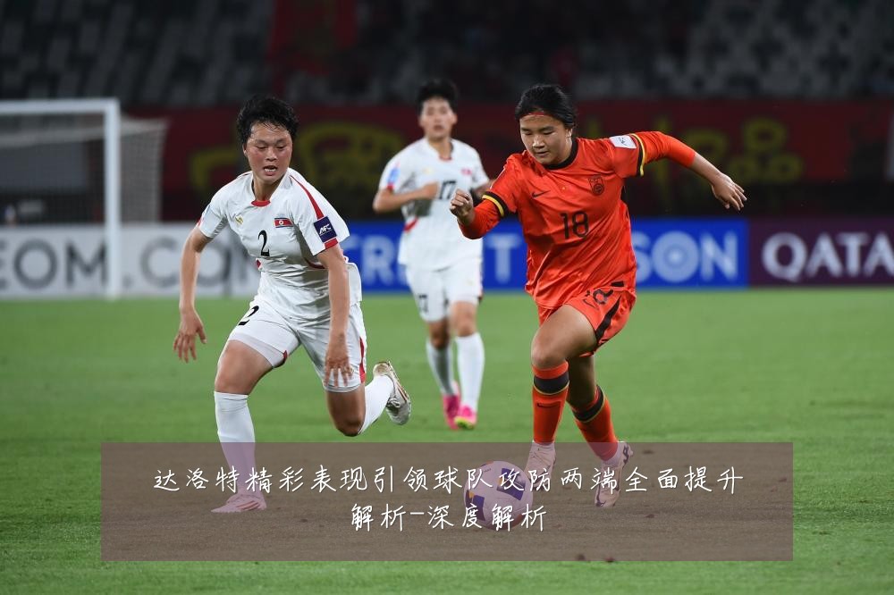 达洛特精彩表现引领球队攻防两端全面提升解析-深度解析